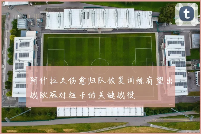 阿什拉夫伤愈归队恢复训练有望出战欧冠对纽卡的关键战役